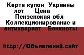 Карта-купон, Украины лот 4 › Цена ­ 110 - Пензенская обл. Коллекционирование и антиквариат » Банкноты   